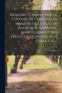 Produktbild: M&eacute;moire Complet Sur La Culture De L'olivier, La Mani&egrave;re De Le Tailler Pour Qu'il Rapporte Annuellement Des Fruits En Quantit&eacute; Plus &Eacute;gale, Etc...