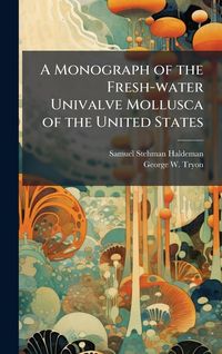 Produktbild: A Monograph of the Fresh-water Univalve Mollusca of the United States