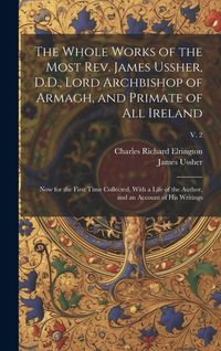Produktbild: The Whole Works of the Most Rev. James Ussher, D.D., Lord Archbishop of Armagh, and Primate of All Ireland: Now for the First Time Collected, With a L