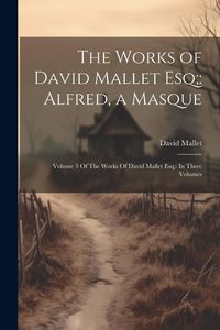 Produktbild: The Works of David Mallet Esq;: Alfred, a Masque: Volume 3 Of The Works Of David Mallet Esq; In Three Volumes