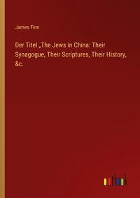 Produktbild: Der Titel "The Jews in China: Their Synagogue, Their Scriptures, Their History, &c.