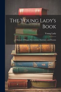 Produktbild: The Young Lady's Book: A Manual of Elegant Recreations, Exercises, and Pursuits