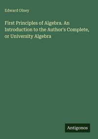 Produktbild: First Principles of Algebra. An Introduction to the Author's Complete, or University Algebra