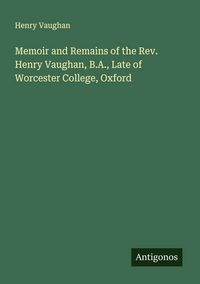 Produktbild: Memoir and Remains of the Rev. Henry Vaughan, B.A., Late of Worcester College, Oxford