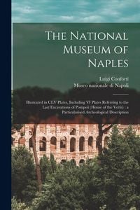Produktbild: The National Museum of Naples: Illustrated in CLV Plates, Including VI Plates Referring to the Last Excavations of Pompeii (House of the Vettii): a P