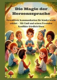Produktbild: Die Magie der Herzenssprache: Die Magie der Herzenssprache: Gewaltfreie Kommunikation f&uuml;r Kinder leicht erkl&auml;rt &ndash; Freundschaft und Konflikte friedlich l&ouml;sen