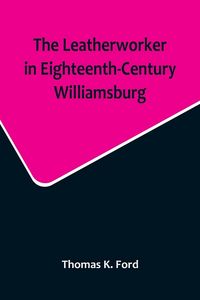 Produktbild: The Leatherworker in Eighteenth-Century Williamsburg, Being an Account of the Nature of Leather, & of the Crafts commonly engaged in the Making & Usin