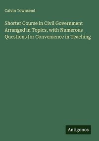 Produktbild: Shorter Course in Civil Government Arranged in Topics, with Numerous Questions for Convenience in Teaching