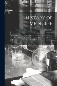 Produktbild: History of Medicine; a Brief Outline of Medical History From the Earliest Historic Period With an Extended Account of the Various Sects of Physicians and New Schools of Medicine in Later Centuries