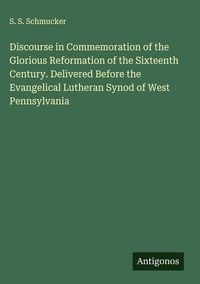 Produktbild: Discourse in Commemoration of the Glorious Reformation of the Sixteenth Century. Delivered Before the Evangelical Lutheran Synod of West Pennsylvania