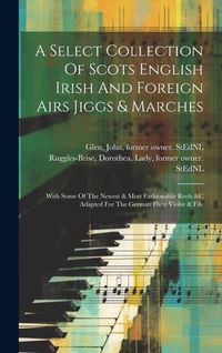 Produktbild: A Select Collection Of Scots English Irish And Foreign Airs Jiggs & Marches: With Some Of The Newest & Most Fashionable Reels &c Adapted For The Germa