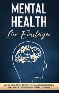 Produktbild: Mental Health f&uuml;r Einsteiger: Wie Sie Schritt f&uuml;r Schritt Stressfaktoren erkennen und mentale Gesundheit & St&auml;rke erlangen