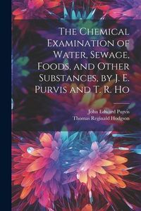 Produktbild: The Chemical Examination of Water, Sewage, Foods, and Other Substances, by J. E. Purvis and T. R. Ho