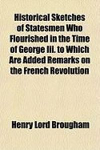 Produktbild: Historical Sketches of Statesmen Who Flourished in the Time of George III. to Which Are Added Remarks on the French Revolution