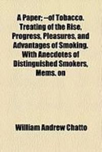Produktbild: A Paper; --Of Tobacco. Treating of the Rise, Progress, Pleasures, and Advantages of Smoking. with Anecdotes of Distinguished Smokers, Mems. on