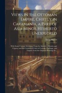 Produktbild: Views in the Ottoman Empire, Chiefly in Caramania, a Part of Asia Minor Hitherto Unexplored; With Some Curious Selections From the Islands of Rhodes a