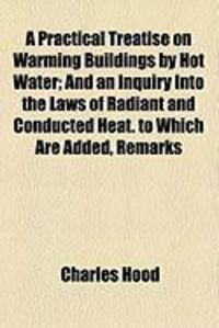 Produktbild: A Practical Treatise on Warming Buildings by Hot Water; And an Inquiry Into the Laws of Radiant and Conducted Heat. to Which Are Added, Remarks