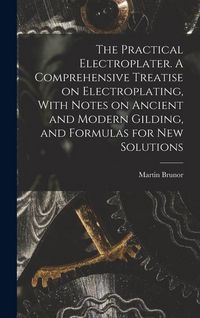 Produktbild: The Practical Electroplater. A Comprehensive Treatise on Electroplating, With Notes on Ancient and Modern Gilding, and Formulas for New Solutions