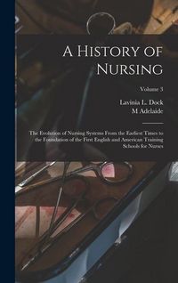 Produktbild: A History of Nursing; the Evolution of Nursing Systems From the Earliest Times to the Foundation of the First English and American Training Schools fo
