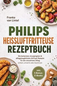 Produktbild: Philips Hei&szlig;luftfritteuse Rezeptbuch: Die leckersten, knusprigsten & alltagstauglichsten Airfryer Rezepte f&uuml;r den stressfreien Alltag - einfach, schne