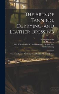 Produktbild: The Arts of Tanning, Currying, and Leather Dressing: Theoretically and Practically Considered in All Their Details