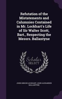 Produktbild: Refutation of the Mistatements and Calumnies Contained in Mr. Lockhart's Life of Sir Walter Scott, Bart., Respecting the Messrs. Ballantyne