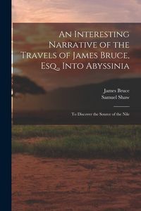 Produktbild: An Interesting Narrative of the Travels of James Bruce, Esq., Into Abyssinia: To Discover the Source of the Nile