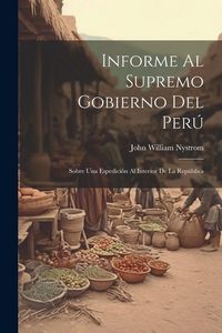 Produktbild: Informe Al Supremo Gobierno Del Per&uacute;: Sobre Una Espedici&oacute;n Al Interior De La Rep&uacute;blica