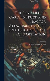Produktbild: The Ford Motor Car and Truck and Tractor Attachments, Their Construction, Care and Operation