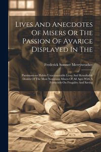 Produktbild: Lives And Anecdotes Of Misers Or The Passion Of Avarice Displayed In The: Parsimonious Habits Unaccountable Lives And Renaihable Deahts Of The Most No