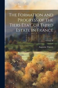 Produktbild: The Formation and Progress of the Tiers &Eacute;tat, or Third Estate in France; Volume II
