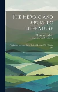 Produktbild: The Heroic and Ossianic Literature: Read at the Inverness Gaelic Society Meeting, 17th February 1886