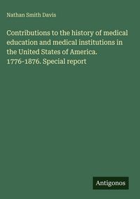 Produktbild: Contributions to the history of medical education and medical institutions in the United States of America. 1776-1876. Special report