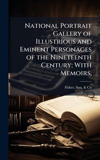 Produktbild: National Portrait Gallery of Illustrious and Eminent Personages of the Nineteenth Century; With Memoirs,