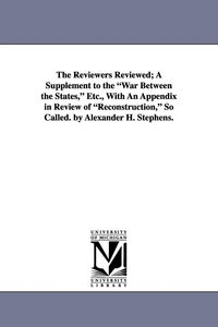 Produktbild: The Reviewers Reviewed; A Supplement to the War Between the States, Etc., with an Appendix in Review of Reconstruction, So Called. by Alexander H. Ste