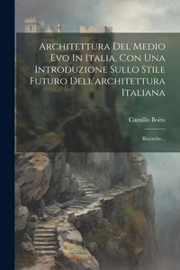 Produktbild: Architettura Del Medio Evo In Italia, Con Una Introduzione Sullo Stile Futuro Dell'architettura Italiana: Ricerche...