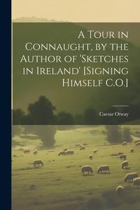 Produktbild: A Tour in Connaught, by the Author of 'sketches in Ireland' [Signing Himself C.O.]