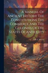 Produktbild: A Manual Of Ancient History The Constitutions The Commerce And The Colonies Of The States Of Antiquity