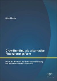 Produktbild: Crowdfunding als alternative Finanzierungsform: Durch die Methode der Schwarmfinanzierung von der Idee zum Massenprodukt