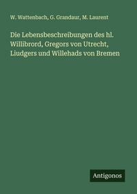 Produktbild: Die Lebensbeschreibungen des hl. Willibrord, Gregors von Utrecht, Liudgers und Willehads von Bremen