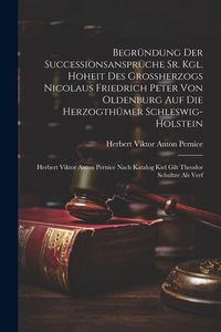 Produktbild: Begr&uuml;ndung Der Successionsanspr&uuml;che Sr. Kgl. Hoheit Des Gro&szlig;herzogs Nicolaus Friedrich Peter Von Oldenburg Auf Die Herzogth&uuml;mer Schleswig-holstein: He