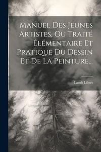 Produktbild: Manuel Des Jeunes Artistes, Ou Trait&eacute; &Eacute;l&eacute;mentaire Et Pratique Du Dessin Et De La Peinture...