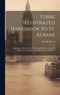 Produktbild: Gibbs' Illustrated Handbook to St. Albans: Containing a Sketch of Its History, and a Description of Its Abbey, Its Antiquities, and Other Objects of I