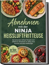 Produktbild: Abnehmen mit der Ninja Hei&szlig;luftfritteuse: Die leckersten Airfryer Rezepte zum effektiven Abnehmen im Alltag ohne Verzicht und ohne Hei&szlig;hunger &ndash; inkl. 30-Tage-Ern&auml;hrungsplan