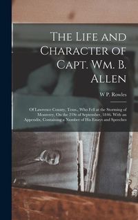 Produktbild: The Life and Character of Capt. Wm. B. Allen: Of Lawrence County, Tenn., Who Fell at the Storming of Monterey, On the 21St of September, 1846. With an
