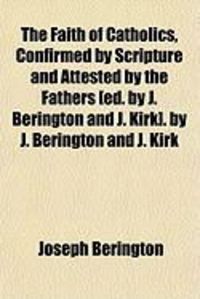 Produktbild: The Faith of Catholics, Confirmed by Scripture and Attested by the Fathers [Ed. by J. Berington and J. Kirk]. by J. Berington and J. Kirk