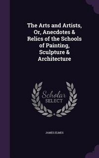 Produktbild: The Arts and Artists, Or, Anecdotes & Relics of the Schools of Painting, Sculpture & Architecture
