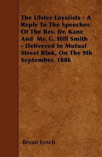 Produktbild: The Ulster Loyalists - A Reply To The Speeches Of The Rev. Dr. Kane And Mr. G. Hill Smith - Delivered In Mutual Street Rink, On The 9th September, 1886