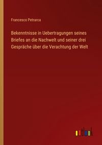 Produktbild: Bekenntnisse in Uebertragungen seines Briefes an die Nachwelt und seiner drei Gespr&auml;che &uuml;ber die Verachtung der Welt