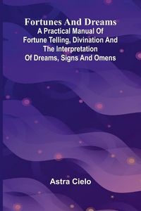 Produktbild: Fortunes and Dreams; A practical manual of fortune telling, divination and the interpretation of dreams, signs and omens